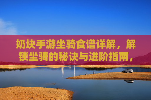奶块手游坐骑食谱详解，解锁坐骑的秘诀与进阶指南，奶块手游坐骑食谱详解，解锁坐骑的秘诀与进阶指南