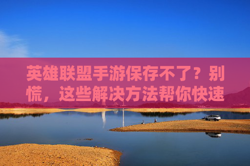 英雄联盟手游保存不了？别慌，这些解决方法帮你快速恢复游戏进度！