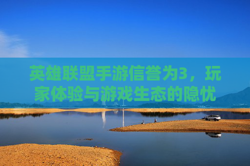 英雄联盟手游信誉为3,玩家体验与游戏生态的隐忧