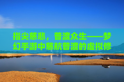 指尖慈悲，普渡众生——梦幻手游中慈航普渡的虚拟修行与温暖共鸣