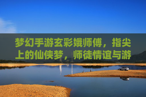 梦幻手游玄彩娥师傅，指尖上的仙侠梦，师徒情谊与游戏里的诗意栖居