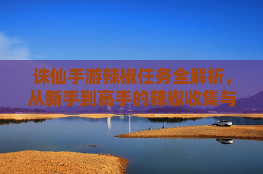 诛仙手游辣椒任务全解析,从新手到高手的辣椒收集与利用攻略