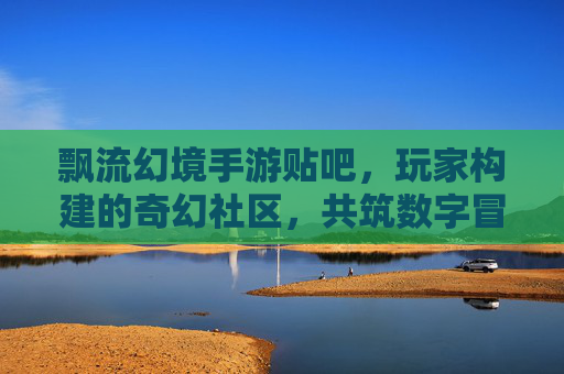 飘流幻境手游贴吧，玩家构建的奇幻社区，共筑数字冒险的温暖港湾