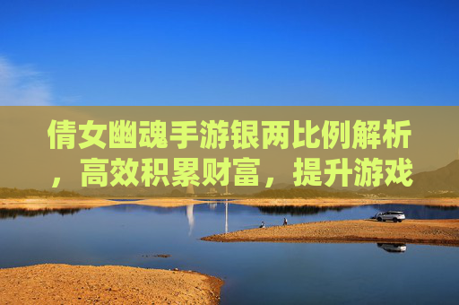 倩女幽魂手游银两比例解析，高效积累财富，提升游戏体验指南