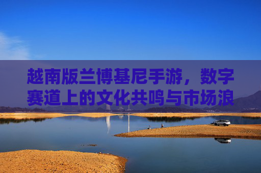 越南版兰博基尼手游,数字赛道上的文化共鸣与市场浪潮