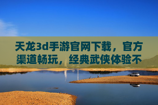 天龙3d手游官网下载，官方渠道畅玩，经典武侠体验不等待
