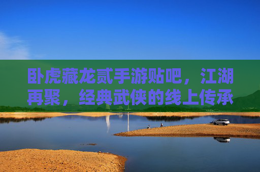 卧虎藏龙贰手游贴吧,江湖再聚,经典武侠的线上传承与玩家共鸣