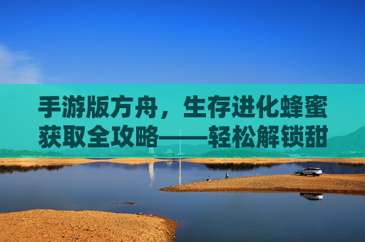 手游版方舟，生存进化蜂蜜获取全攻略——轻松解锁甜蜜资源，助力生存与成长，手游版方舟，生存进化蜂蜜获取全攻略——轻松解锁甜蜜资源，助力生存与成长
