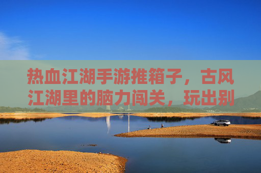 热血江湖手游推箱子,古风江湖里的脑力闯关,玩出别样江湖韵味,热血江湖手游推箱子,古风江湖里的脑力闯关,玩出别样江湖韵味