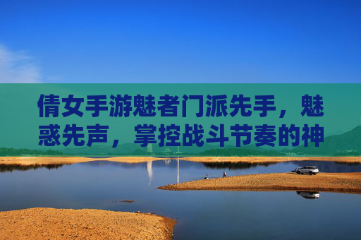 倩女手游魅者门派先手，魅惑先声，掌控战斗节奏的神秘力量