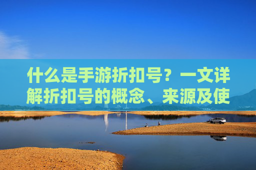 什么是手游折扣号？一文详解折扣号的概念、来源及使用技巧，什么是手游折扣号？一文详解折扣号的概念、来源及使用技巧