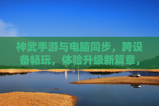 神武手游与电脑同步,跨设备畅玩,体验升级新篇章,神武手游跨设备同步,体验升级新篇章