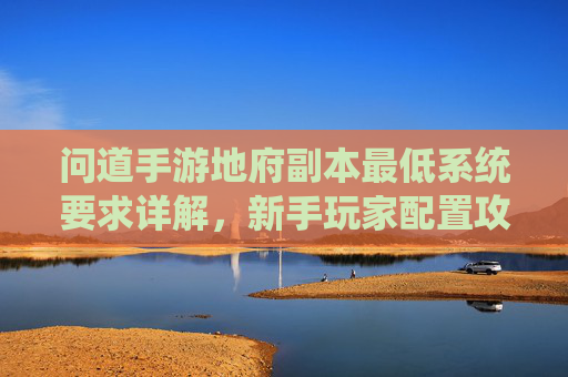 问道手游地府副本最低系统要求详解，新手玩家配置攻略