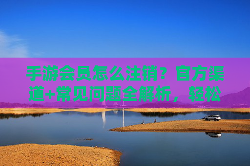 手游会员怎么注销?官方渠道+常见问题全解析,轻松退费不踩坑,手游会员怎么注销?官方渠道+常见问题全解析,轻松退费不踩坑