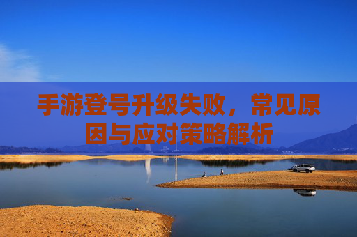 手游登号升级失败,常见原因与应对策略解析