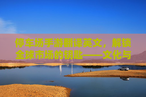 停车场手游翻译英文，解锁全球市场的钥匙——文化与技术的双重考量