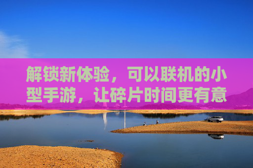 解锁新体验,可以联机的小型手游,让碎片时间更有意义