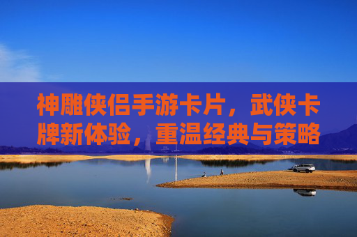 神雕侠侣手游卡片，武侠卡牌新体验，重温经典与策略博弈