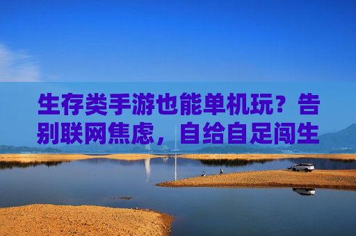 生存类手游也能单机玩?告别联网焦虑,自给自足闯生存世界