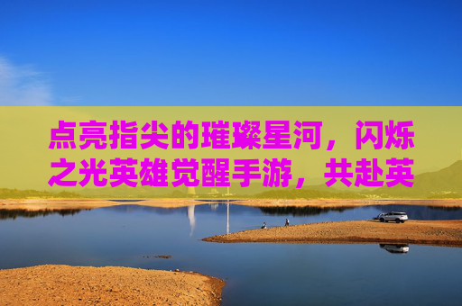 点亮指尖的璀璨星河，闪烁之光英雄觉醒手游，共赴英雄觉醒的奇幻之旅