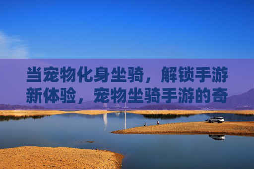 当宠物化身坐骑,解锁手游新体验,宠物坐骑手游的奇幻之旅