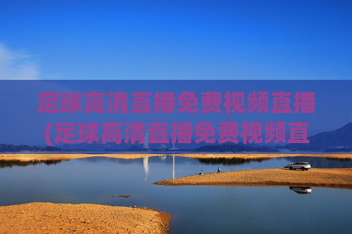 足球高清直播免费视频直播(足球高清直播免费视频直播软件)