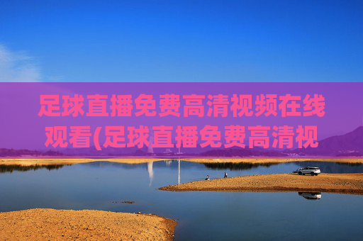 足球直播免费高清视频在线观看(足球直播免费高清视频在线观看下载)