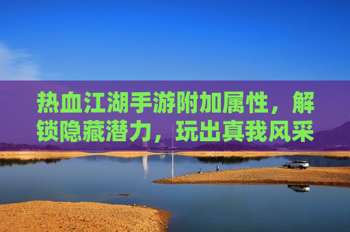 热血江湖手游附加属性,解锁隐藏潜力,玩出真我风采!