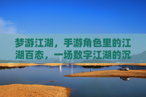 梦游江湖,手游角色里的江湖百态,一场数字江湖的沉浸式梦旅