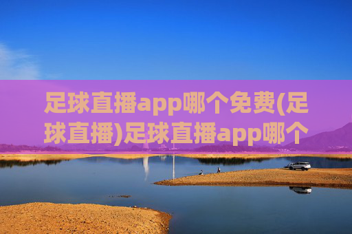 足球直播app哪个免费(足球直播)足球直播app哪个免费？推荐免费观看平台