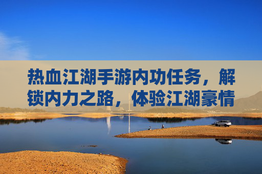 热血江湖手游内功任务,解锁内力之路,体验江湖豪情