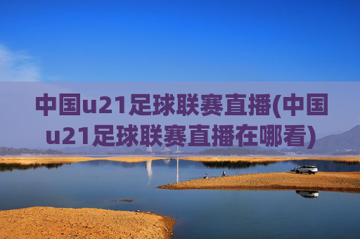 中国u21足球联赛直播(中国u21足球联赛直播在哪看)