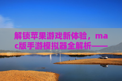 解锁苹果游戏新体验,mac版手游模拟器全解析——让安卓游戏在Mac上畅玩无阻