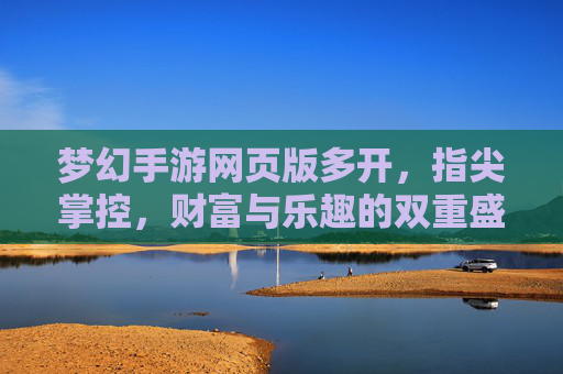 梦幻手游网页版多开,指尖掌控,财富与乐趣的双重盛宴