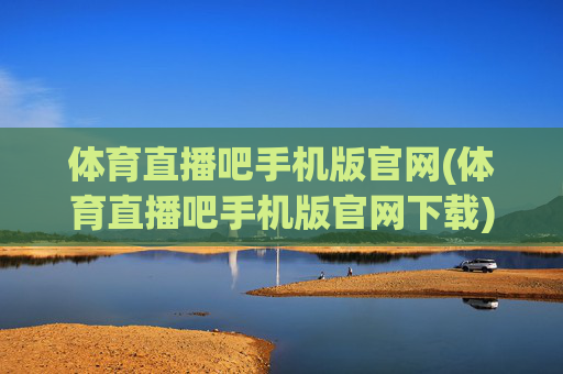 体育直播吧手机版官网(体育直播吧手机版官网下载)