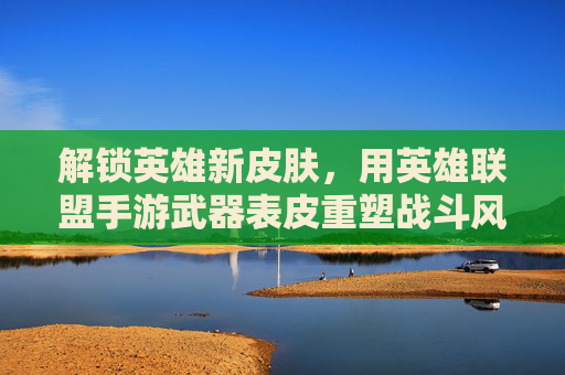 解锁英雄新皮肤，用英雄联盟手游武器表皮重塑战斗风采——探索武器皮肤的魅力与玩法