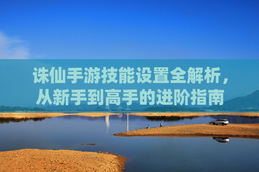诛仙手游技能设置全解析,从新手到高手的进阶指南