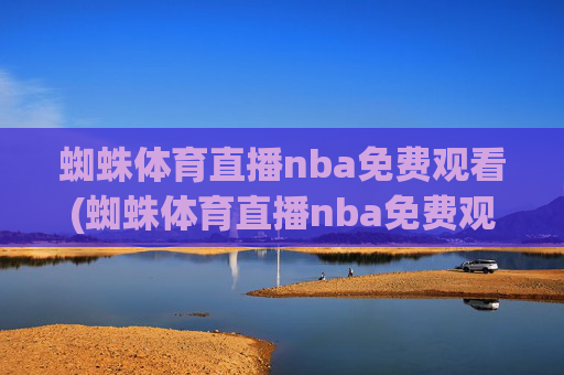蜘蛛体育直播nba免费观看(蜘蛛体育直播nba免费观看中)蜘蛛体育直播nba免费观看(蜘蛛体育直播nba免费观看中)