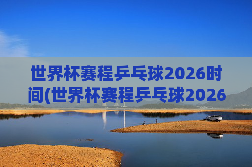 世界杯赛程乒乓球2026时间(世界杯赛程乒乓球2026时间表)2026乒乓球世界杯赛程时间及时间表