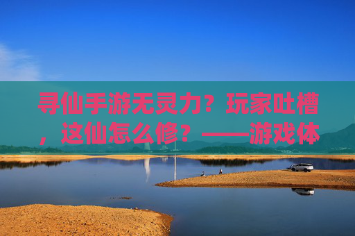 寻仙手游无灵力?玩家吐槽,这仙怎么修?——游戏体验的灵力缺失困境