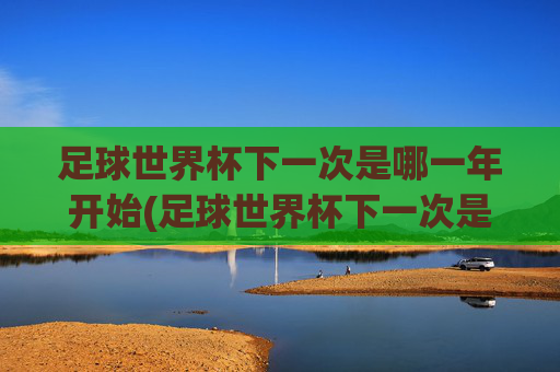 足球世界杯下一次是哪一年开始(足球世界杯下一次是哪一年开始的)