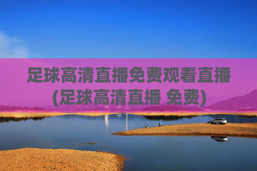 足球高清直播免费观看直播(足球高清直播 免费)