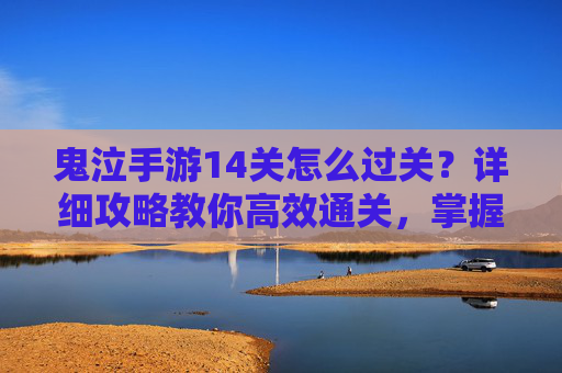 鬼泣手游14关怎么过关?详细攻略教你高效通关,掌握技巧轻松突破