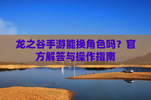 龙之谷手游能换角色吗？官方解答与操作指南