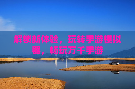 解锁新体验，玩转手游模拟器，畅玩万千手游
