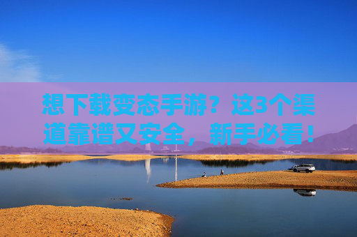 想下载变态手游?这3个渠道靠谱又安全,新手必看!