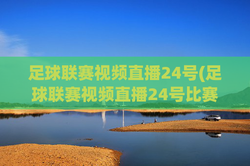 足球联赛视频直播24号(足球联赛视频直播24号比赛)