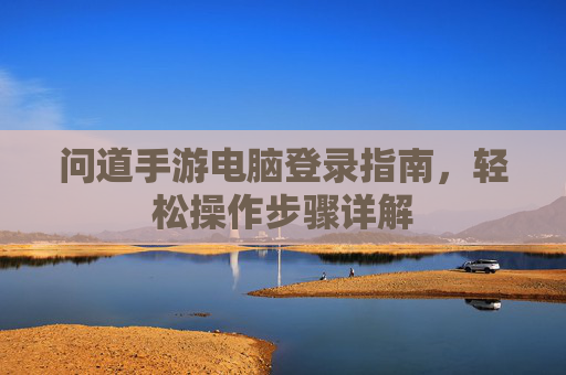 问道手游电脑登录指南，轻松操作步骤详解