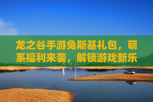 龙之谷手游兔斯基礼包,萌系福利来袭,解锁游戏新乐趣!