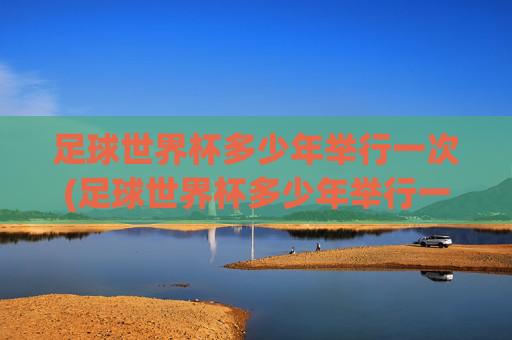 足球世界杯多少年举行一次(足球世界杯多少年举行一次)